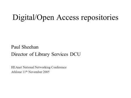 Digital/Open Access repositories Paul Sheehan Director of Library Services DCU HEAnet National Networking Conference Athlone 11 th November 2005.