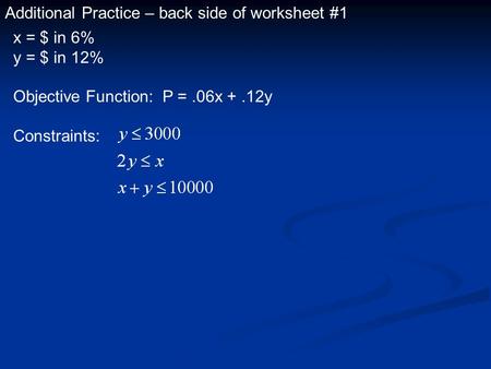 Additional Practice – back side of worksheet #1 x = $ in 6% y = $ in 12% Objective Function: P =.06x +.12y Constraints: