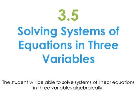 3.5 Solving Systems of Equations in Three Variables The student will be able to solve systems of linear equations in three variables algebraically.