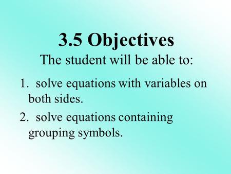 1. solve equations with variables on both sides. 2. solve equations containing grouping symbols. 3.5 Objectives The student will be able to:
