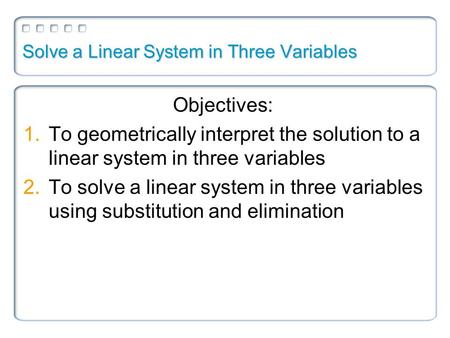 Solve a Linear System in Three Variables Objectives: 1.To geometrically interpret the solution to a linear system in three variables 2.To solve a linear.
