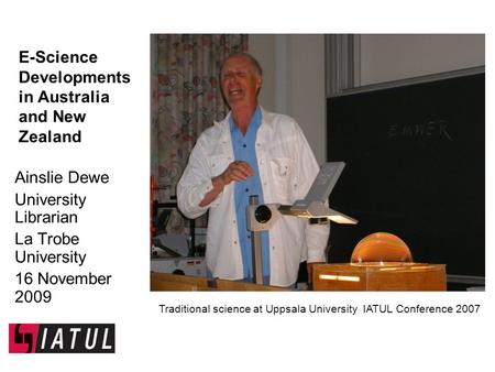 E-Science Developments in Australia and New Zealand Ainslie Dewe University Librarian La Trobe University 16 November 2009 Traditional science at Uppsala.