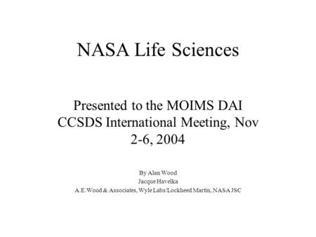 NASA Life Sciences Presented to the MOIMS DAI CCSDS International Meeting, Nov 2-6, 2004 By Alan Wood Jacque Havelka A.E.Wood & Associates, Wyle Labs/Lockheed.