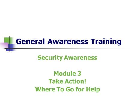 General Awareness Training Security Awareness Module 3 Take Action! Where To Go for Help.
