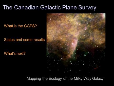 The Canadian Galactic Plane Survey What is the CGPS? Status and some results What’s next? Mapping the Ecology of the Milky Way Galaxy.