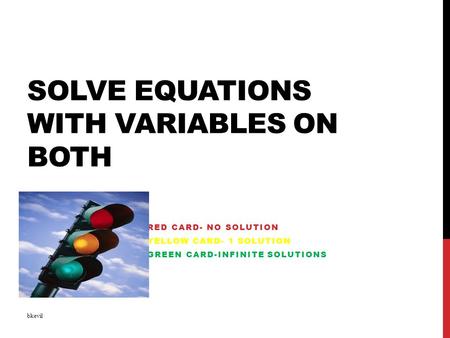 SOLVE EQUATIONS WITH VARIABLES ON BOTH RED CARD- NO SOLUTION YELLOW CARD- 1 SOLUTION GREEN CARD-INFINITE SOLUTIONS bkevil.