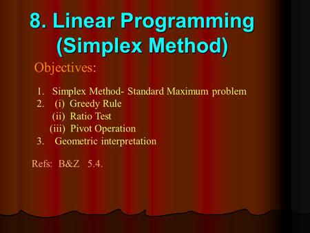 8. Linear Programming (Simplex Method) Objectives: 1.Simplex Method- Standard Maximum problem 2. (i) Greedy Rule (ii) Ratio Test (iii) Pivot Operation.