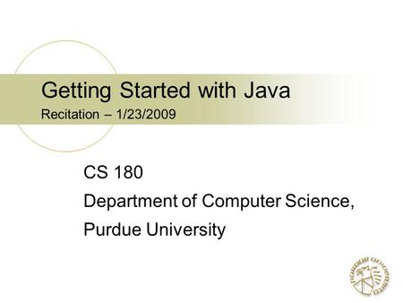 Getting Started with Java Recitation – 1/23/2009 CS 180 Department of Computer Science, Purdue University.