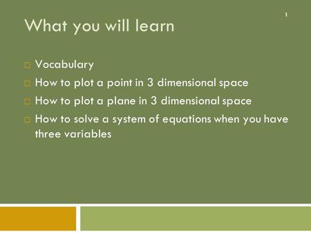 1 What you will learn  Vocabulary  How to plot a point in 3 dimensional space  How to plot a plane in 3 dimensional space  How to solve a system of.