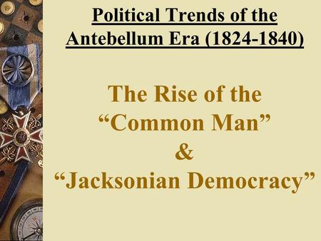 Political Trends of the Antebellum Era (1824-1840) The Rise of the “Common Man” & “Jacksonian Democracy”