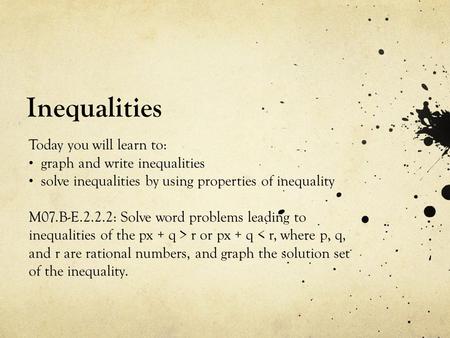 Inequalities Today you will learn to: graph and write inequalities solve inequalities by using properties of inequality M07.B-E.2.2.2: Solve word problems.