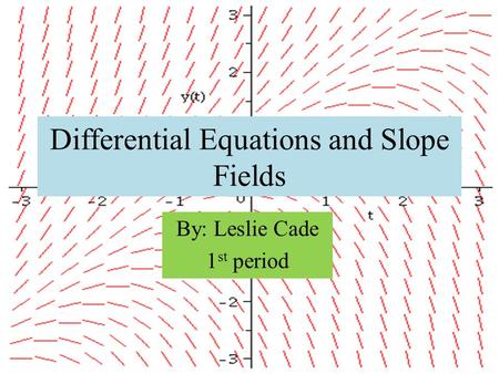 Differential Equations and Slope Fields By: Leslie Cade 1 st period.