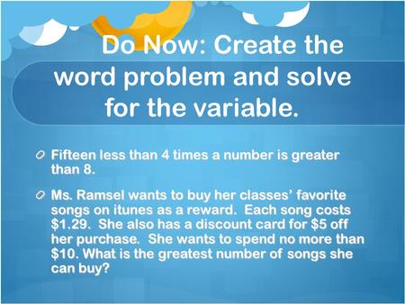 Do Now: Create the word problem and solve for the variable. Fifteen less than 4 times a number is greater than 8. Ms. Ramsel wants to buy her classes’