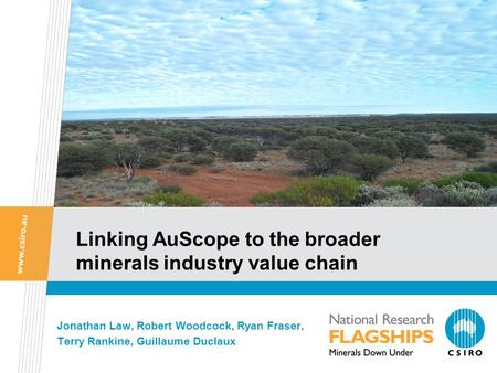 Linking AuScope to the broader minerals industry value chain Jonathan Law, Robert Woodcock, Ryan Fraser, Terry Rankine, Guillaume Duclaux.