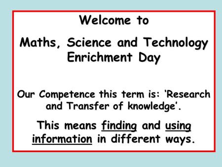 Welcome to Maths, Science and Technology Enrichment Day Our Competence this term is: ‘Research and Transfer of knowledge’. This means finding and using.
