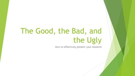 The Good, the Bad, and the Ugly How to effectively present your research.