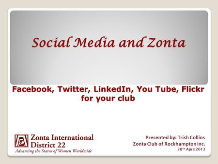 Social Media and Zonta Facebook, Twitter, LinkedIn, You Tube, Flickr for your club Presented by: Trish Collins Zonta Club of Rockhampton Inc. 28 th April.