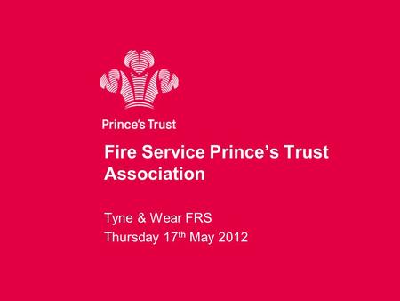 Fire Service Prince’s Trust Association Tyne & Wear FRS Thursday 17 th May 2012.