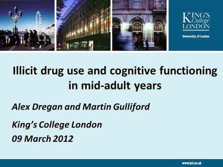 Alex Dregan and Martin Gulliford King’s College London 09 March 2012 Illicit drug use and cognitive functioning in mid-adult years.