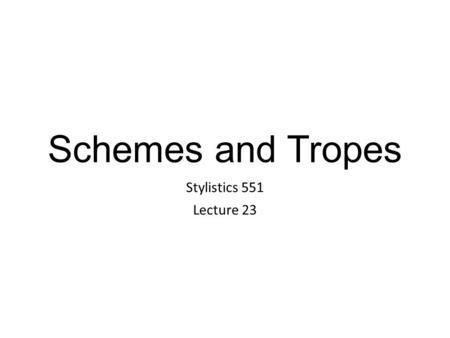 Schemes and Tropes Stylistics 551 Lecture 23.