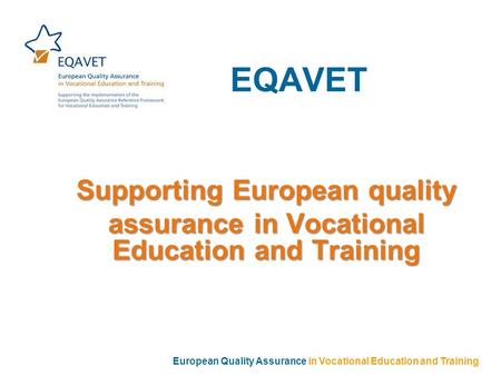 EQAVET Supporting European quality assurance in Vocational Education and Training European Quality Assurance in Vocational Education and Training.
