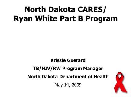 North Dakota CARES/ Ryan White Part B Program Krissie Guerard TB/HIV/RW Program Manager North Dakota Department of Health May 14, 2009.
