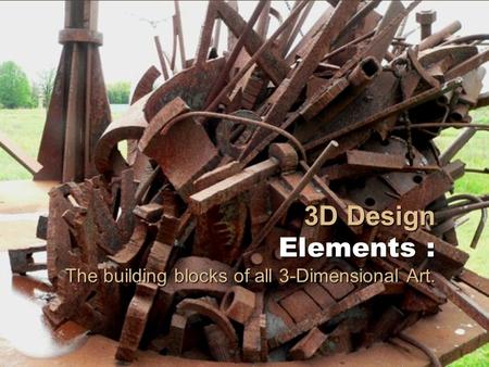 3D Design Elements : The building blocks of all 3-Dimensional Art.