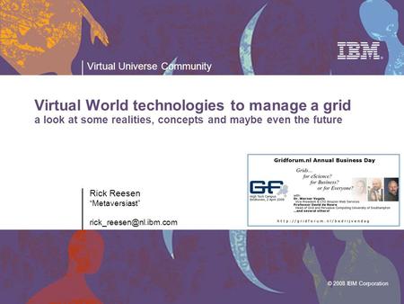 © 2008 IBM Corporation Virtual Universe Community Rick Reesen “Metaversiast” Virtual World technologies to manage a grid a look.