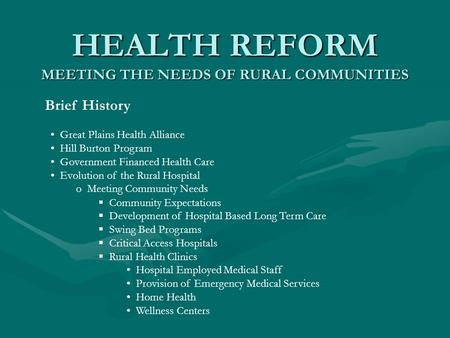 HEALTH REFORM MEETING THE NEEDS OF RURAL COMMUNITIES Brief History Great Plains Health Alliance Hill Burton Program Government Financed Health Care Evolution.
