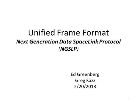 Unified Frame Format Next Generation Data SpaceLink Protocol (NGSLP) Ed Greenberg Greg Kazz 2/20/2013 1.