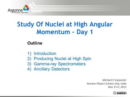 Study Of Nuclei at High Angular Momentum – Day 1 Michael P. Carpenter Nuclear Physics School, Goa, India Nov. 9-17, 2011 Outline 1)Introduction 2)Producing.