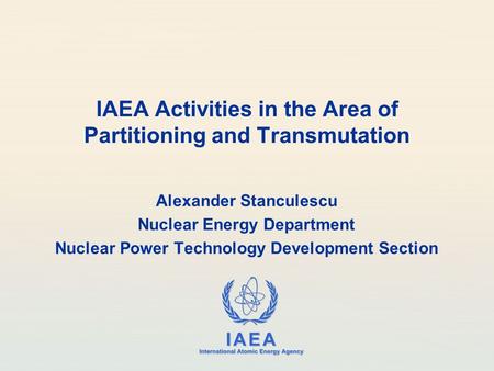 IAEA International Atomic Energy Agency IAEA Activities in the Area of Partitioning and Transmutation Alexander Stanculescu Nuclear Energy Department Nuclear.