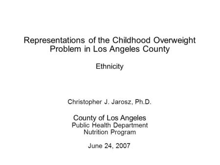 1 Representations of the Childhood Overweight Problem in Los Angeles County June 24, 2007 County of Los Angeles Public Health Department Nutrition Program.