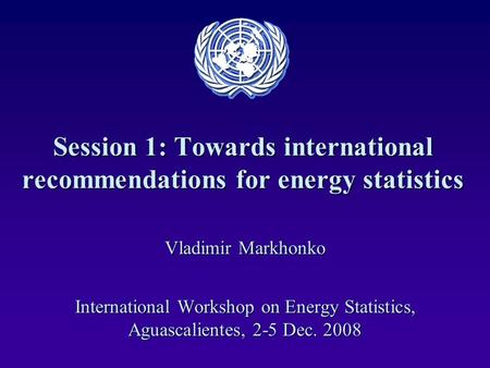 Session 1: Towards international recommendations for energy statistics Vladimir Markhonko International Workshop on Energy Statistics, Aguascalientes,
