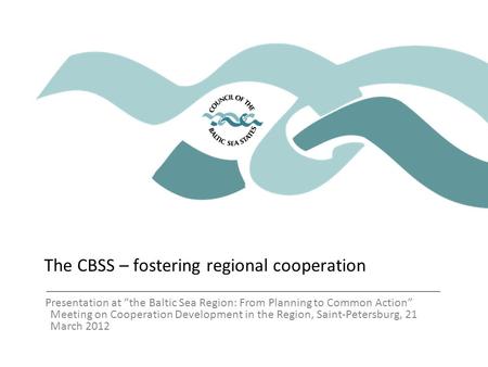 The CBSS – fostering regional cooperation Presentation at ”the Baltic Sea Region: From Planning to Common Action” Meeting on Cooperation Development in.