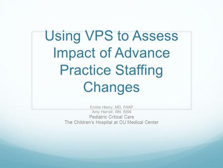 Using VPS to Assess Impact of Advance Practice Staffing Changes Emilie Henry, MD, FAAP Amy Harrell, RN, BSN Pediatric Critical Care The Children’s Hospital.
