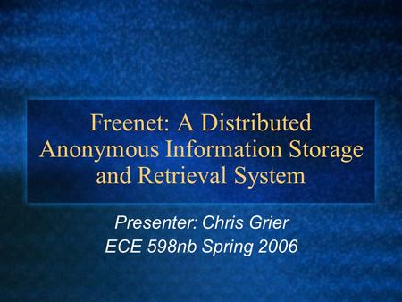 Freenet: A Distributed Anonymous Information Storage and Retrieval System Presenter: Chris Grier ECE 598nb Spring 2006.