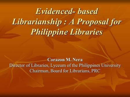 Evidenced- based Librarianship : A Proposal for Philippine Libraries Corazon M. Nera Director of Libraries, Lyceum of the Philippines University Chairman,