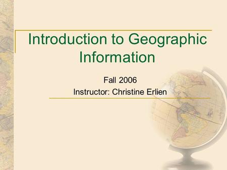 Introduction to Geographic Information Fall 2006 Instructor: Christine Erlien.