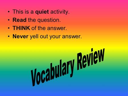 This is a quiet activity. Read the question. THINK of the answer. Never yell out your answer.