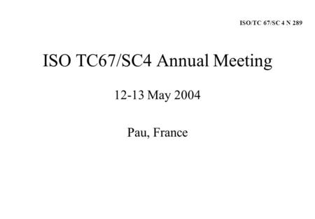 ISO TC67/SC4 Annual Meeting 12-13 May 2004 Pau, France ISO/TC 67/SC 4 N 289.