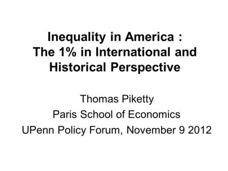 Inequality in America : The 1% in International and Historical Perspective Thomas Piketty Paris School of Economics UPenn Policy Forum, November 9 2012.