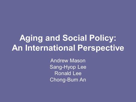 Aging and Social Policy: An International Perspective Andrew Mason Sang-Hyop Lee Ronald Lee Chong-Bum An.
