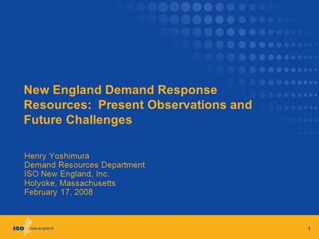 1 New England Demand Response Resources: Present Observations and Future Challenges Henry Yoshimura Demand Resources Department ISO New England, Inc. Holyoke,