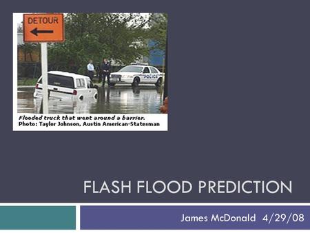 FLASH FLOOD PREDICTION James McDonald 4/29/08. Introduction - Relevance  90% of all national disasters are weather and flood related  Central Texas.
