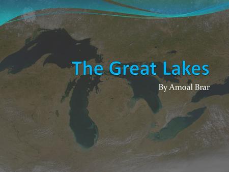 By Amoal Brar. Background Information Consisting of five fresh water lakes: Lakes Superior, Michigan, Huron, Erie, and Ontario Were created during the.