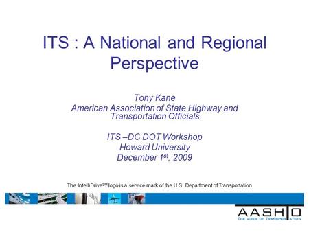 ITS : A National and Regional Perspective Tony Kane American Association of State Highway and Transportation Officials ITS –DC DOT Workshop Howard University.