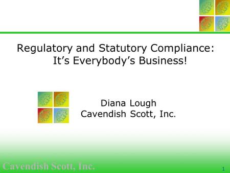 Cavendish Scott, Inc. 1 Regulatory and Statutory Compliance: It’s Everybody’s Business! Diana Lough Cavendish Scott, Inc.