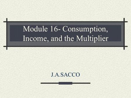Module 16- Consumption, Income, and the Multiplier J.A.SACCO.