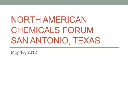 NORTH AMERICAN CHEMICALS FORUM SAN ANTONIO, TEXAS May 16, 2012.